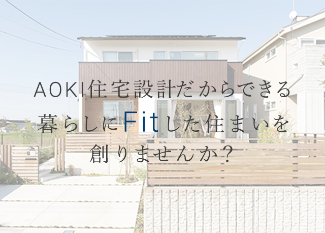 AOKI住宅設計だからできる暮らしにFITした住まいを創りませんか？